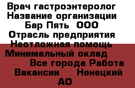 Врач-гастроэнтеролог › Название организации ­ Бар Пять, ООО › Отрасль предприятия ­ Неотложная помощь › Минимальный оклад ­ 150 000 - Все города Работа » Вакансии   . Ненецкий АО